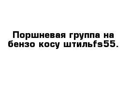 Поршневая группа на бензо косу штильfs55.